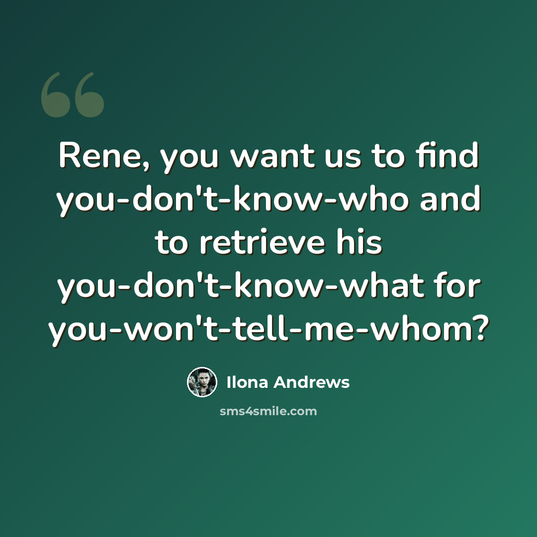 “Rene, you want us to find you-don't-know-who and to retrieve his you-don't-know-what for you-won't-tell-me-whom?” quote by Ilona Andrews