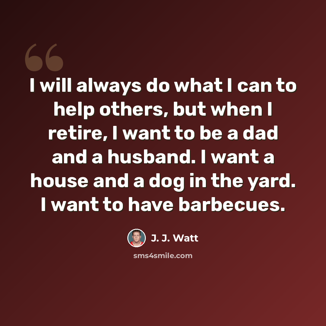 “I will always do what I can to help others, but when I retire, I want to be a dad and a husband. I want a house and a dog in the yard. I want to have barbecues.” quote by J. J. Watt