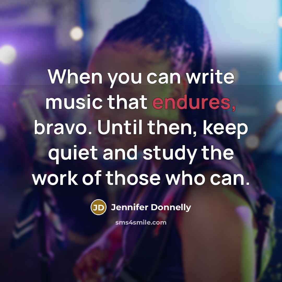 “When you can write music that endures, bravo. Until then, keep quiet and study the work of those who can.” quote by Jennifer Donnelly