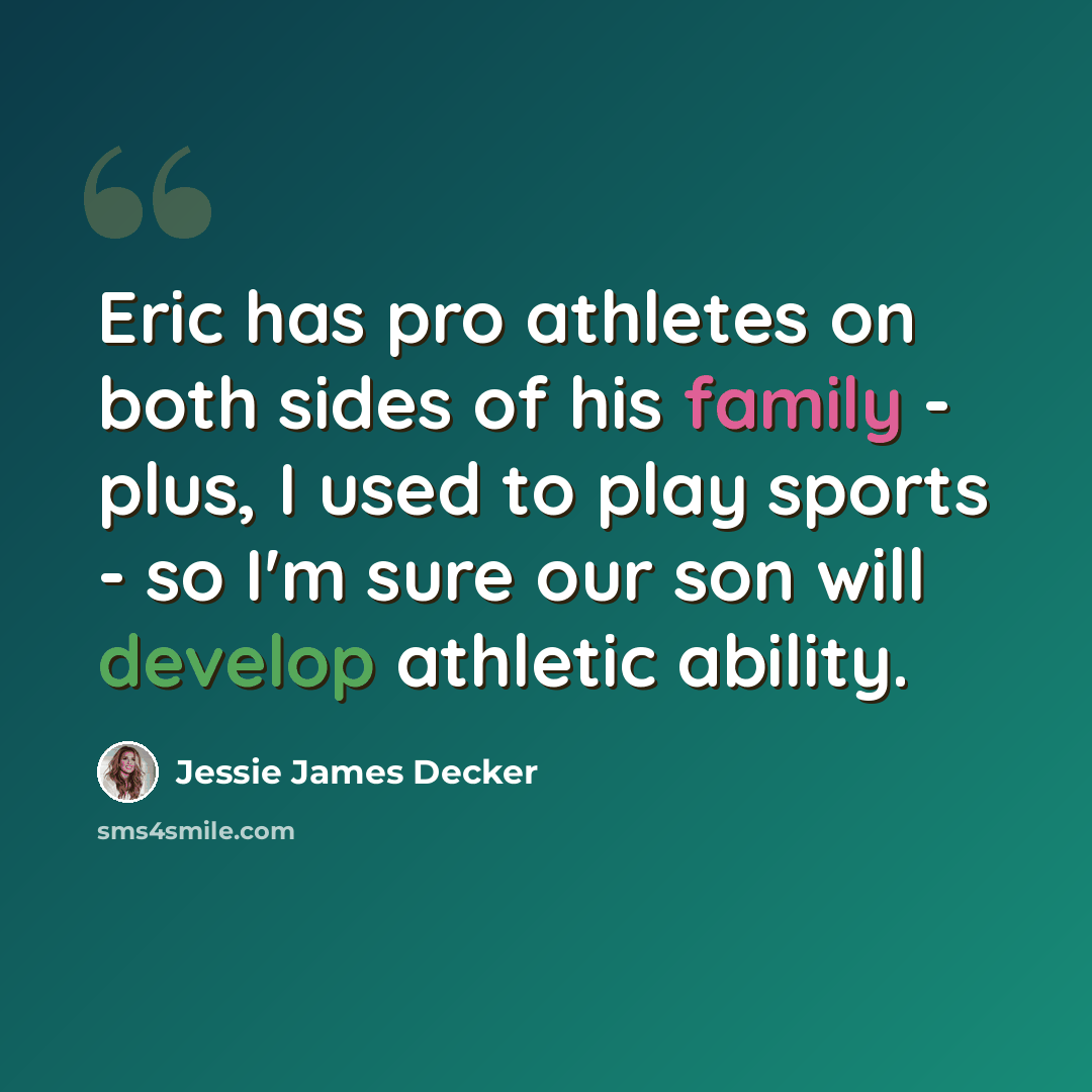 “Eric has pro athletes on both sides of his family - plus, I used to play sports - so I'm sure our son will develop athletic ability.” quote by Jessie James Decker
