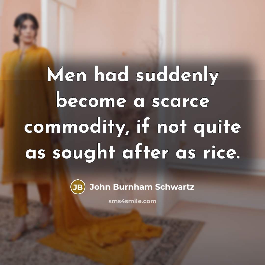 “Men had suddenly become a scarce commodity, if not quite as sought after as rice.” quote by John Burnham Schwartz