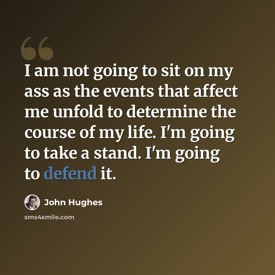 “I am not going to sit on my ass as the events that affect me unfold to determine the course of my life. I'm going to take a stand. I'm going to defend it.” quote by John Hughes
