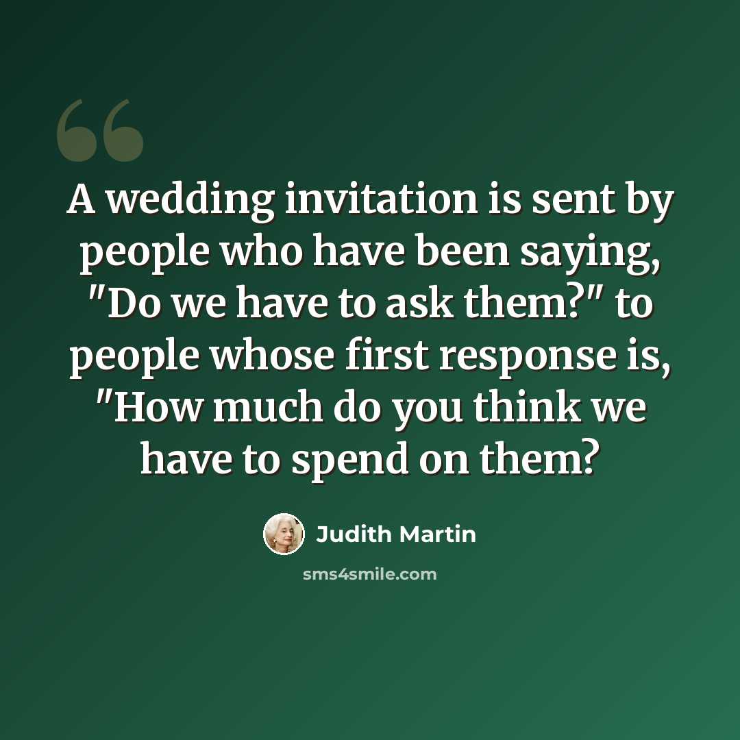 “A wedding invitation is sent by people who have been saying, "Do we have to ask them?" to people whose first response is, "How much do you think we have to spend on them?” quote by Judith Martin