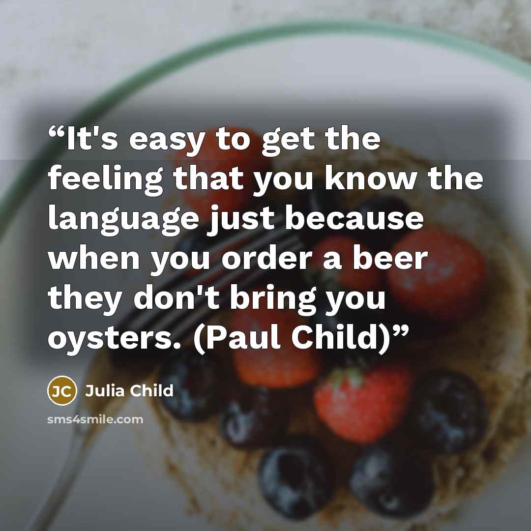 “It's easy to get the feeling that you know the language just because when you order a beer they don't bring you oysters. (Paul Child)” quote by Julia Child