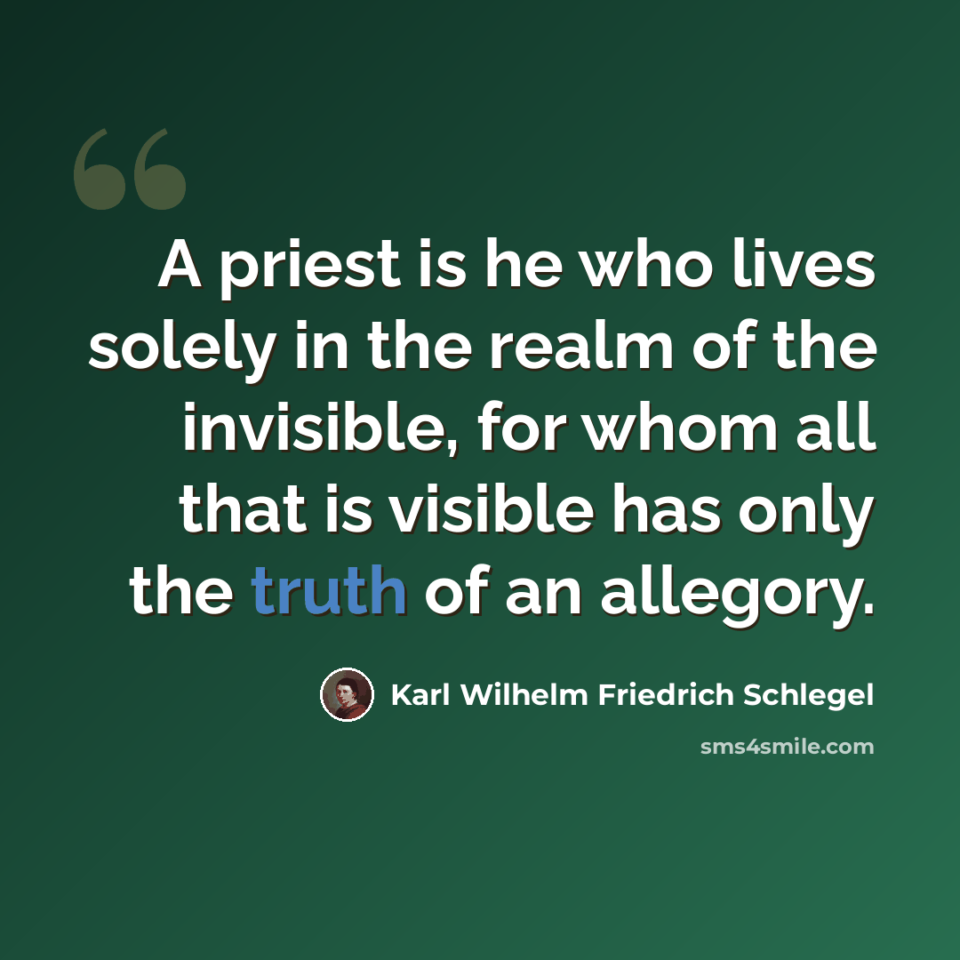 “A priest is he who lives solely in the realm of the invisible, for whom all that is visible has only the truth of an allegory.” quote by Karl Wilhelm Friedrich Schlegel
