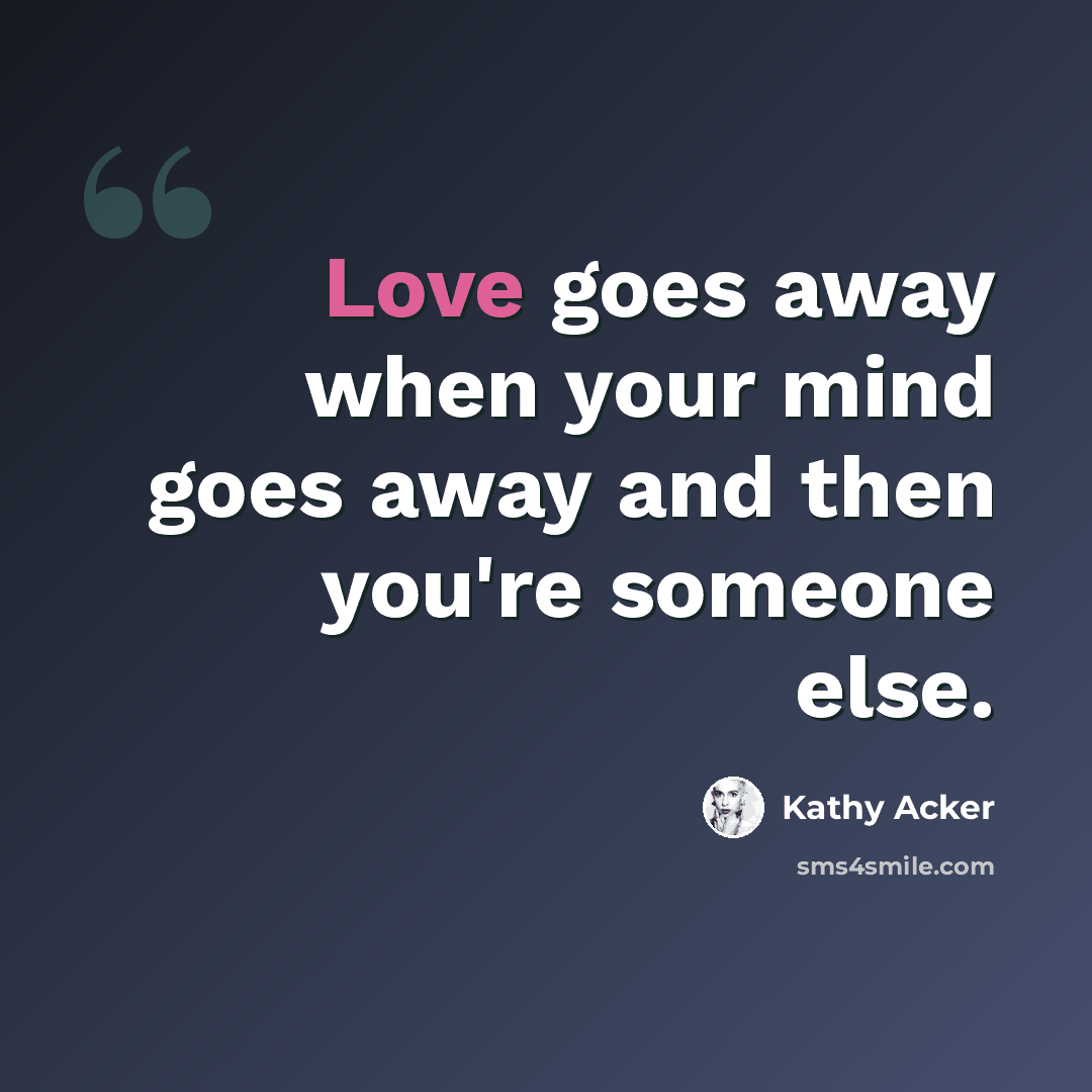 “Love goes away when your mind goes away and then you're someone else.” quote by Kathy Acker