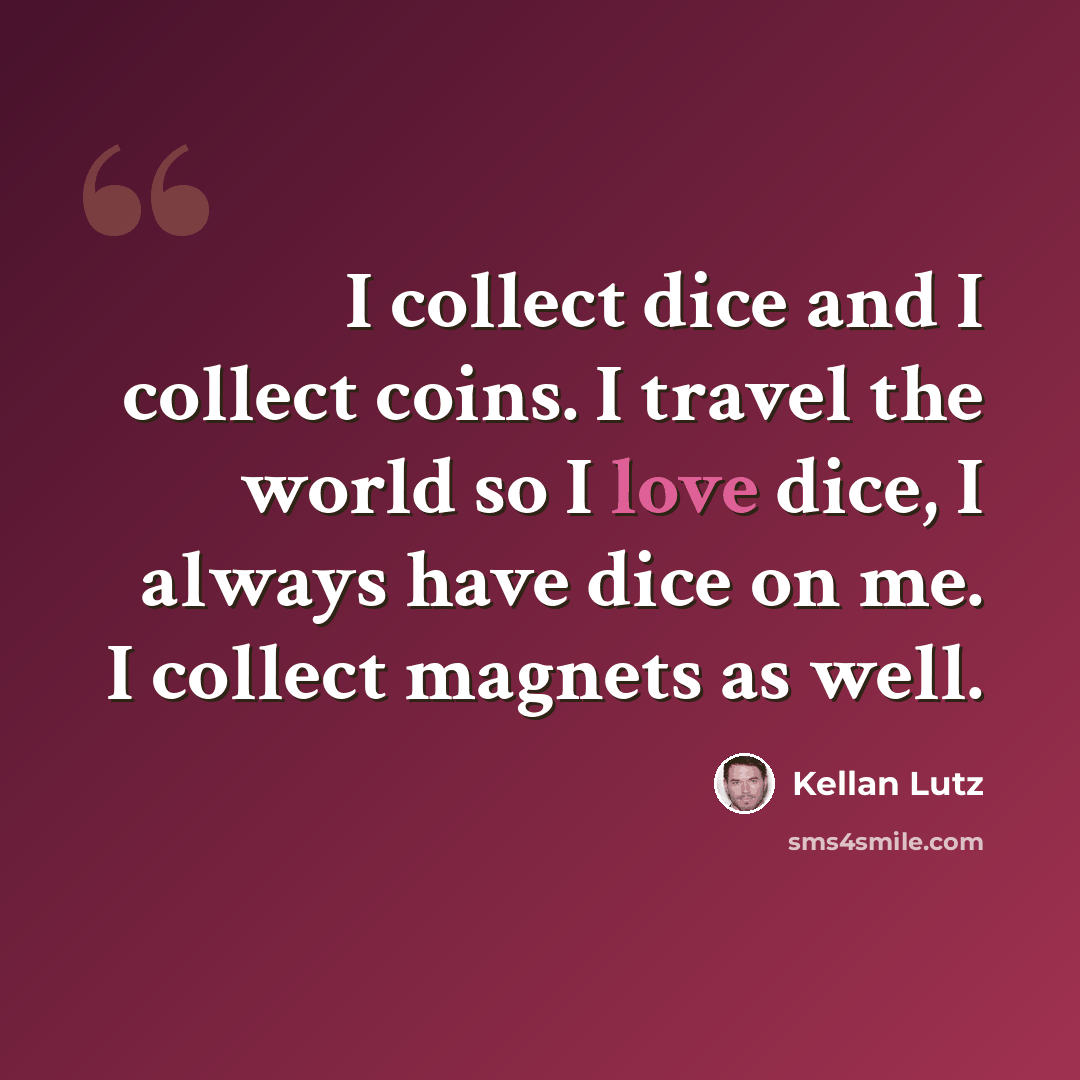 “I collect dice and I collect coins. I travel the world so I love dice, I always have dice on me. I collect magnets as well.” quote by Kellan Lutz