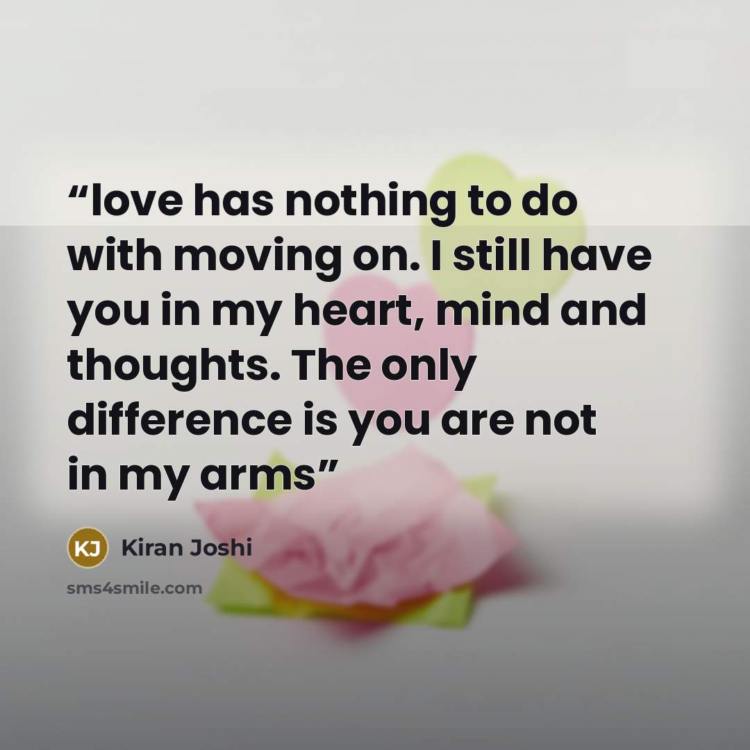 “love has nothing to do with moving on. I still have you in my heart, mind and thoughts. The only difference is you are not in my arms” quote by Kiran Joshi