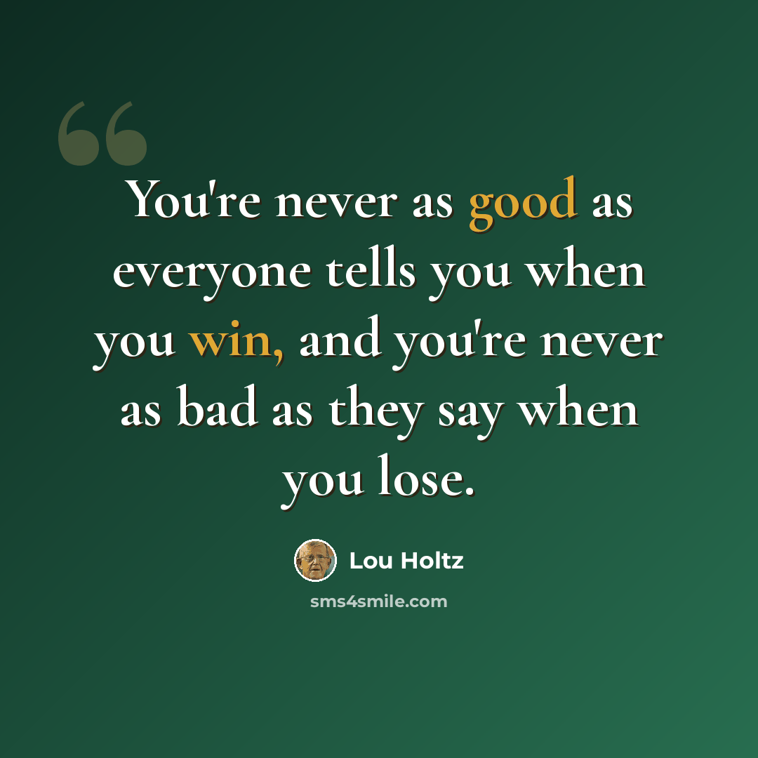 “You're never as good as everyone tells you when you win, and you're never as bad as they say when you lose.” quote by Lou Holtz