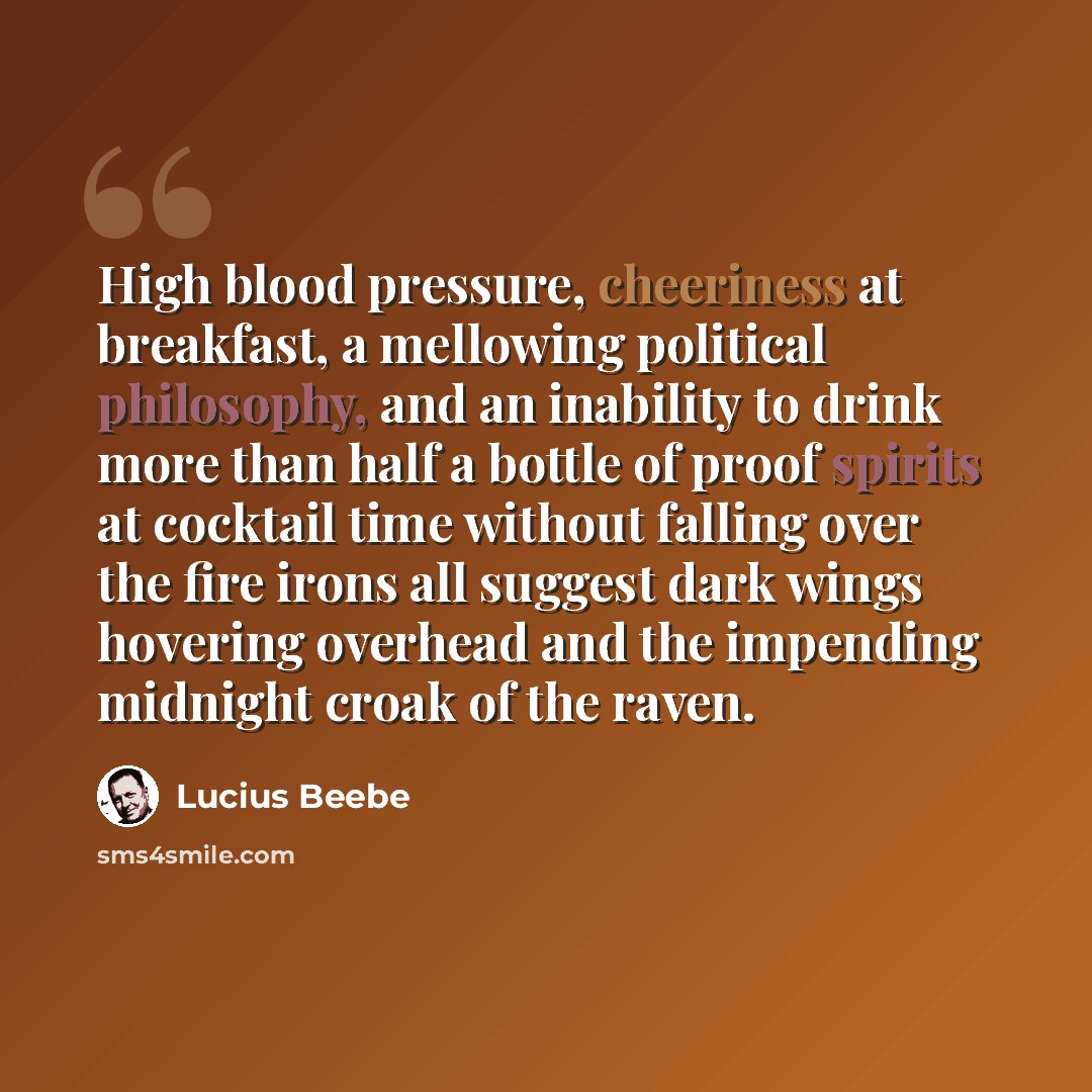 “High blood pressure, cheeriness at breakfast, a mellowing political philosophy, and an inability to drink more than half a bottle of proof spirits at cocktail time without falling over the fire irons all suggest dark wings hovering overhead and the impending midnight croak of the raven.” quote by Lucius Beebe