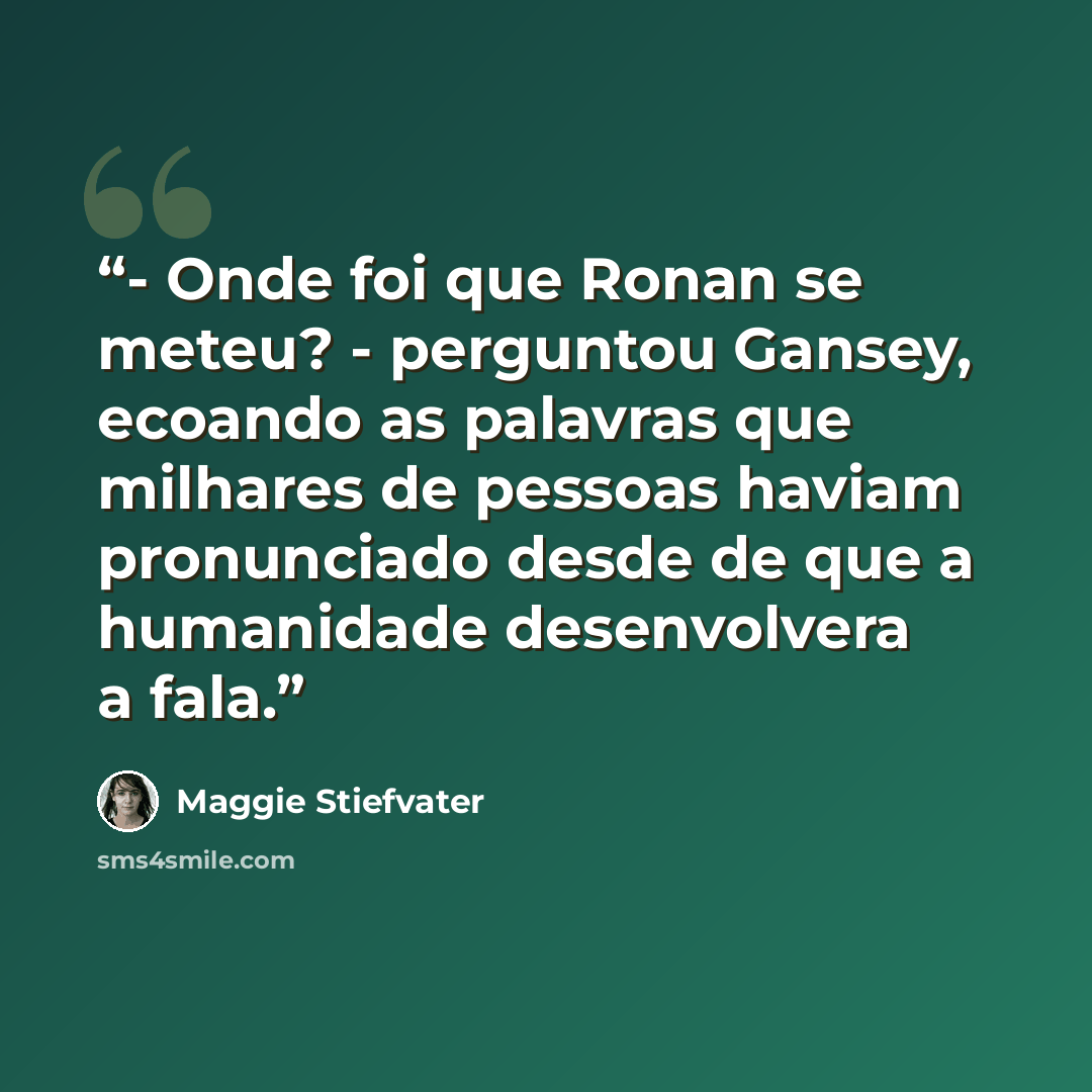 “- Onde foi que Ronan se meteu? - perguntou Gansey, ecoando as palavras que milhares de pessoas haviam pronunciado desde de que a humanidade desenvolvera a fala.” quote by Maggie Stiefvater