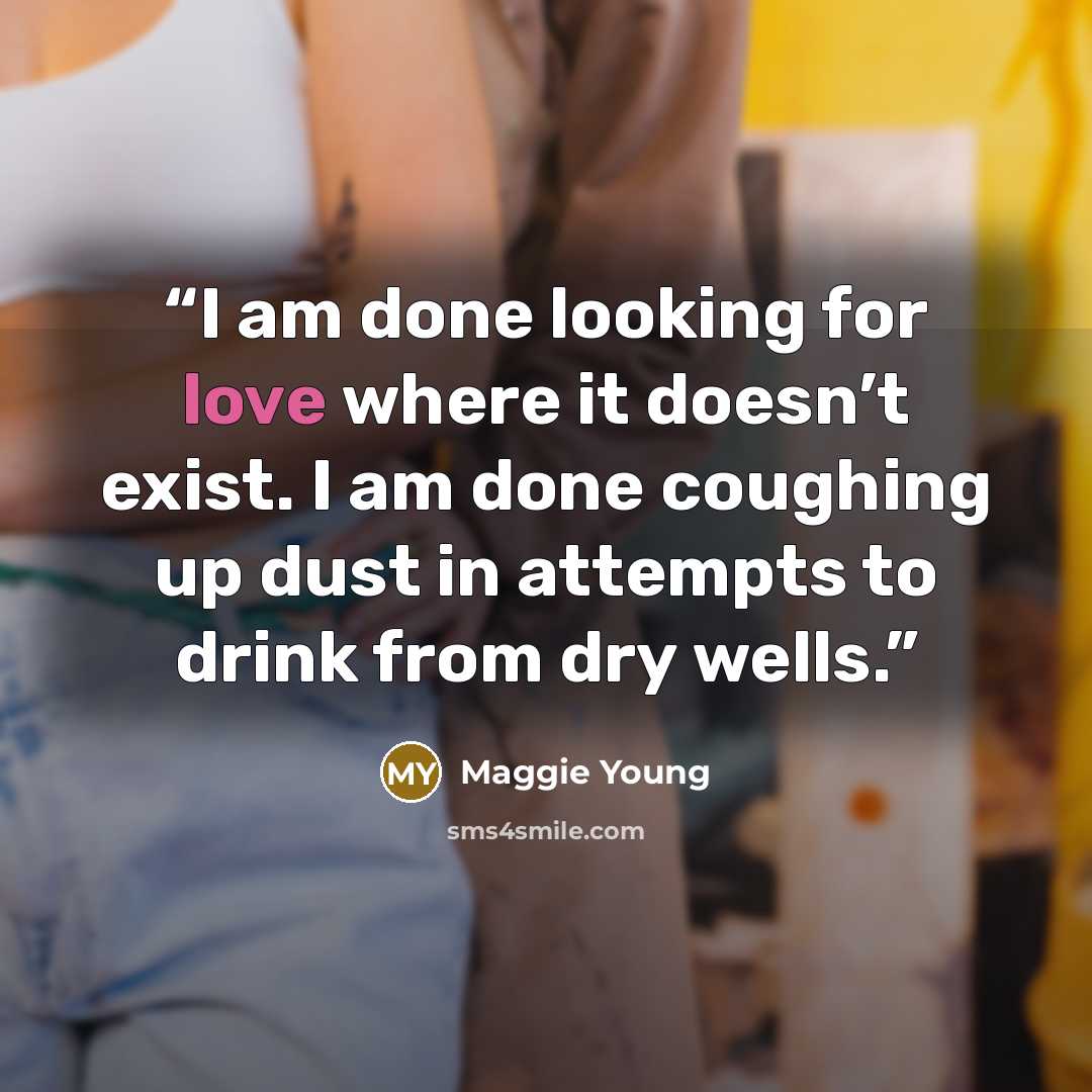 “I am done looking for love where it doesn’t exist. I am done coughing up dust in attempts to drink from dry wells.” quote by Maggie Young