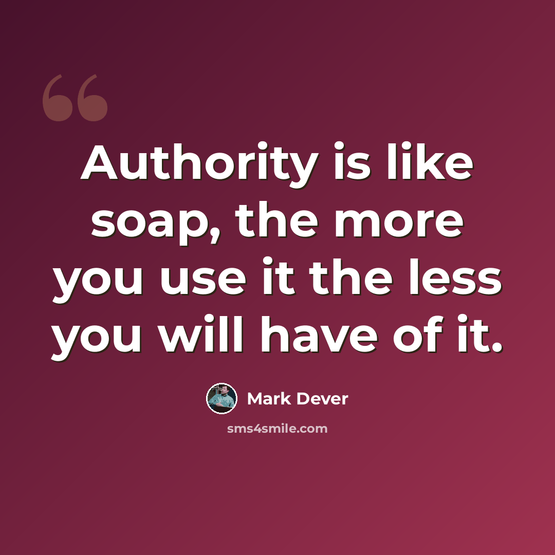“Authority is like soap, the more you use it the less you will have of it.” quote by Mark Dever
