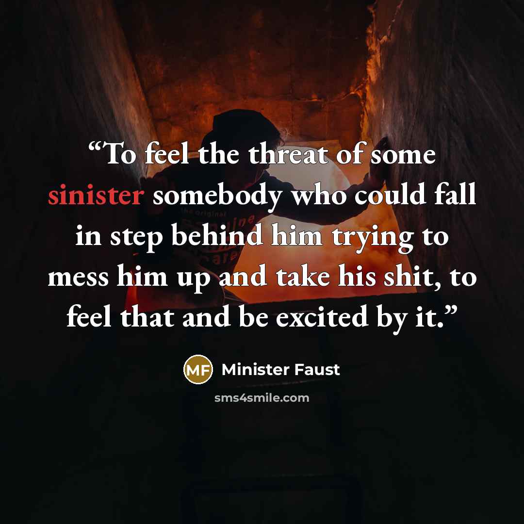 “To feel the threat of some sinister somebody who could fall in step behind him trying to mess him up and take his shit, to feel that and be excited by it.” quote by Minister Faust