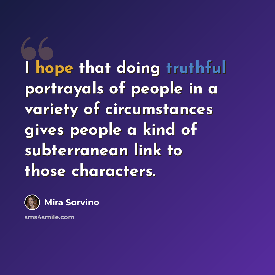 “I hope that doing truthful portrayals of people in a variety of circumstances gives people a kind of subterranean link to those characters.” quote by Mira Sorvino