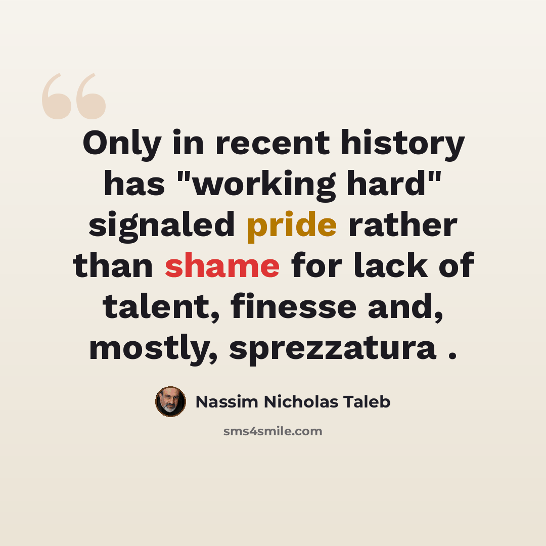 “Only in recent history has "working hard" signaled pride rather than shame for lack of talent, finesse and, mostly, sprezzatura .” quote by Nassim Nicholas Taleb