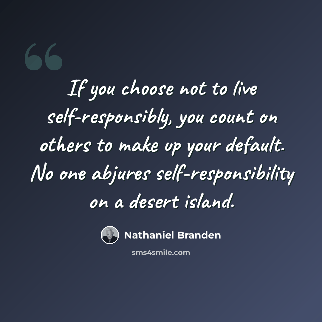“If you choose not to live self-responsibly, you count on others to make up your default. No one abjures self-responsibility on a desert island.” quote by Nathaniel Branden
