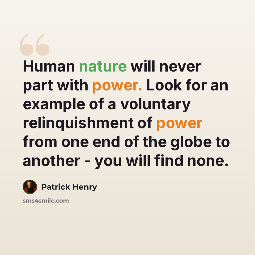 “Human nature will never part with power. Look for an example of a voluntary relinquishment of power from one end of the globe to another - you will find none.” quote by Patrick Henry