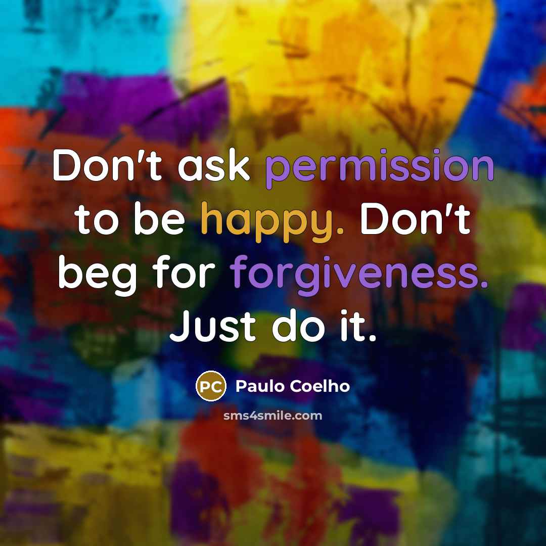 “Don't ask permission to be happy. Don't beg for forgiveness. Just do it.” quote by Paulo Coelho
