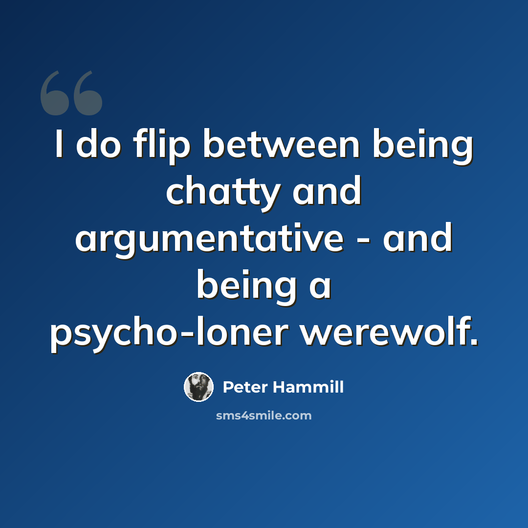 “I do flip between being chatty and argumentative - and being a psycho-loner werewolf.” quote by Peter Hammill