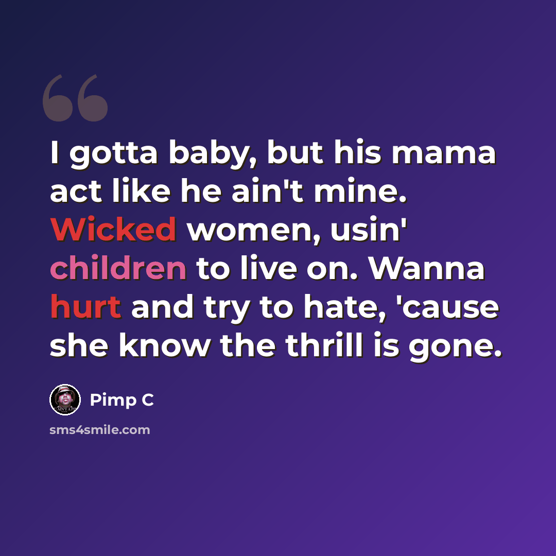 “I gotta baby, but his mama act like he ain't mine. Wicked women, usin' children to live on. Wanna hurt and try to hate, 'cause she know the thrill is gone.” quote by Pimp C