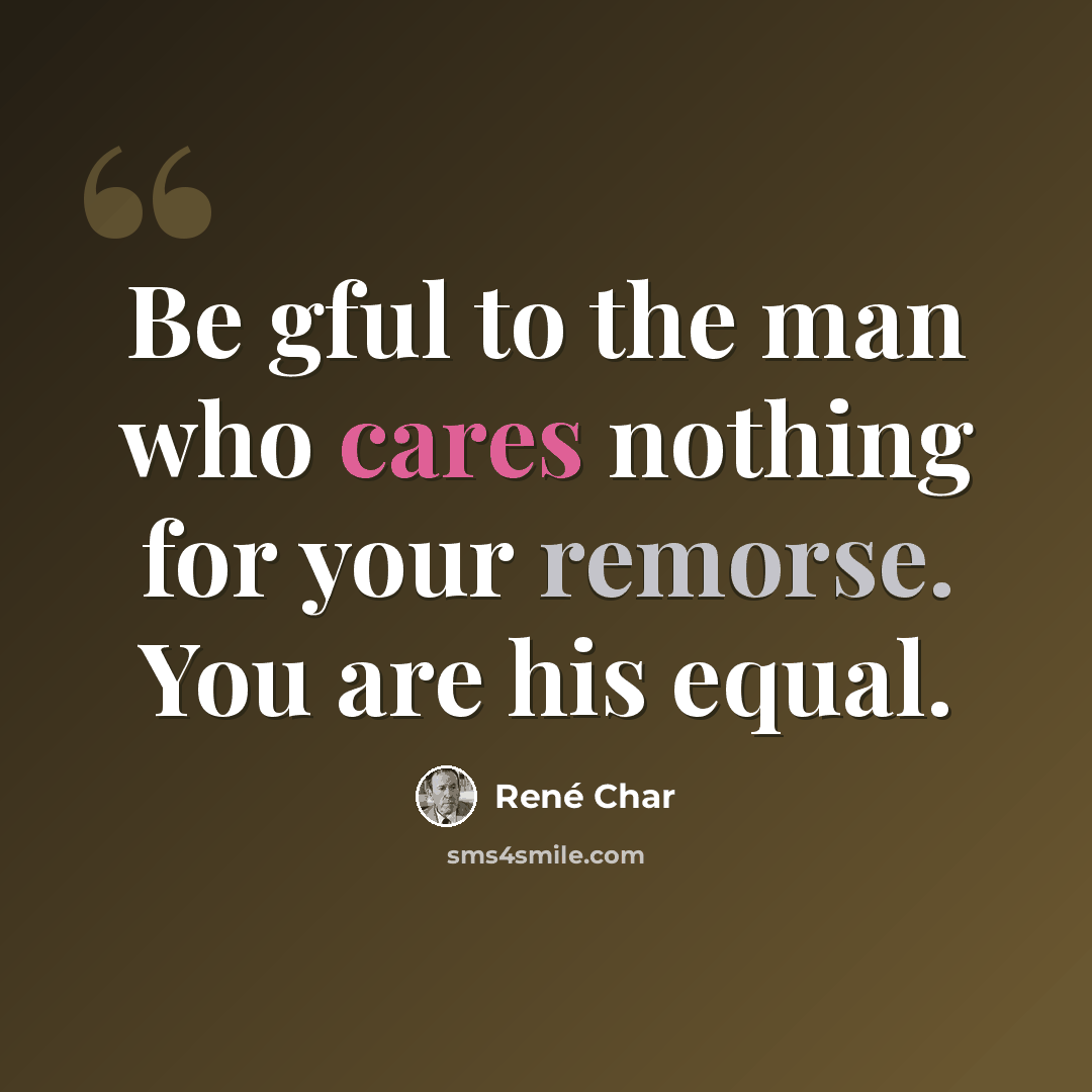 “Be gful to the man who cares nothing for your remorse. You are his equal.” quote by Rene Char