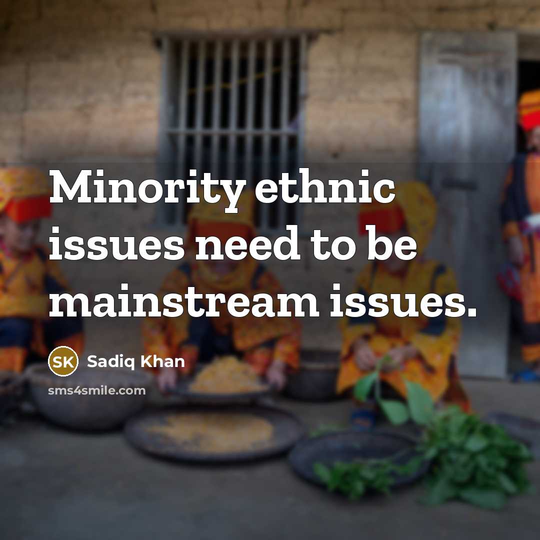 “Minority ethnic issues need to be mainstream issues.” quote by Sadiq Khan