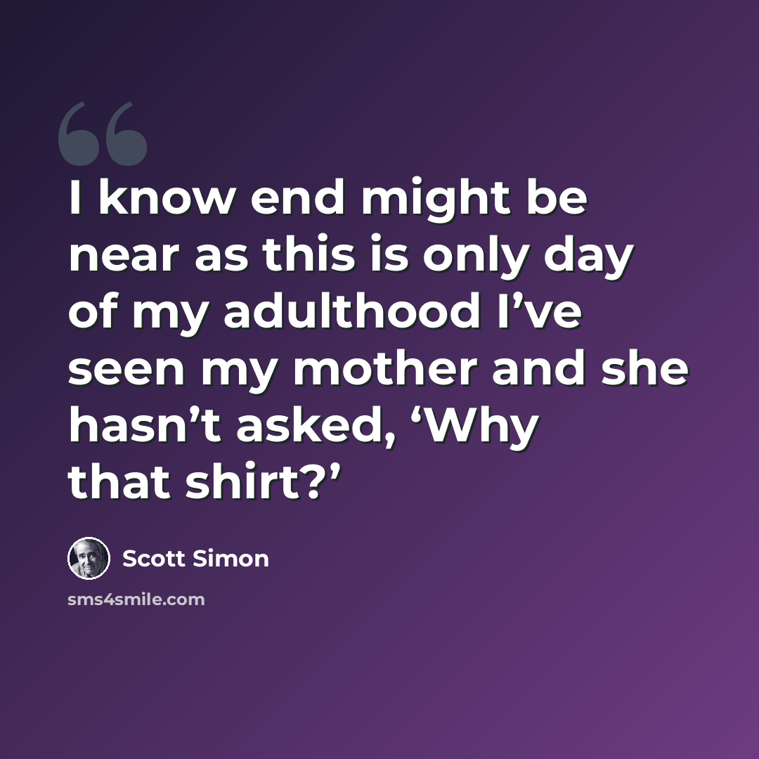 “I know end might be near as this is only day of my adulthood I’ve seen my mother and she hasn’t asked, ‘Why that shirt?’” quote by Scott Simon