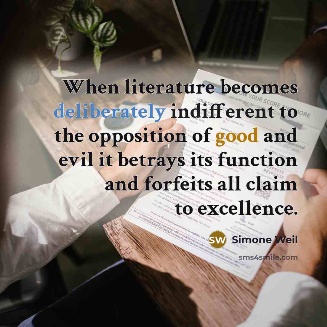 “When literature becomes deliberately indifferent to the opposition of good and evil it betrays its function and forfeits all claim to excellence.” quote by Simone Weil