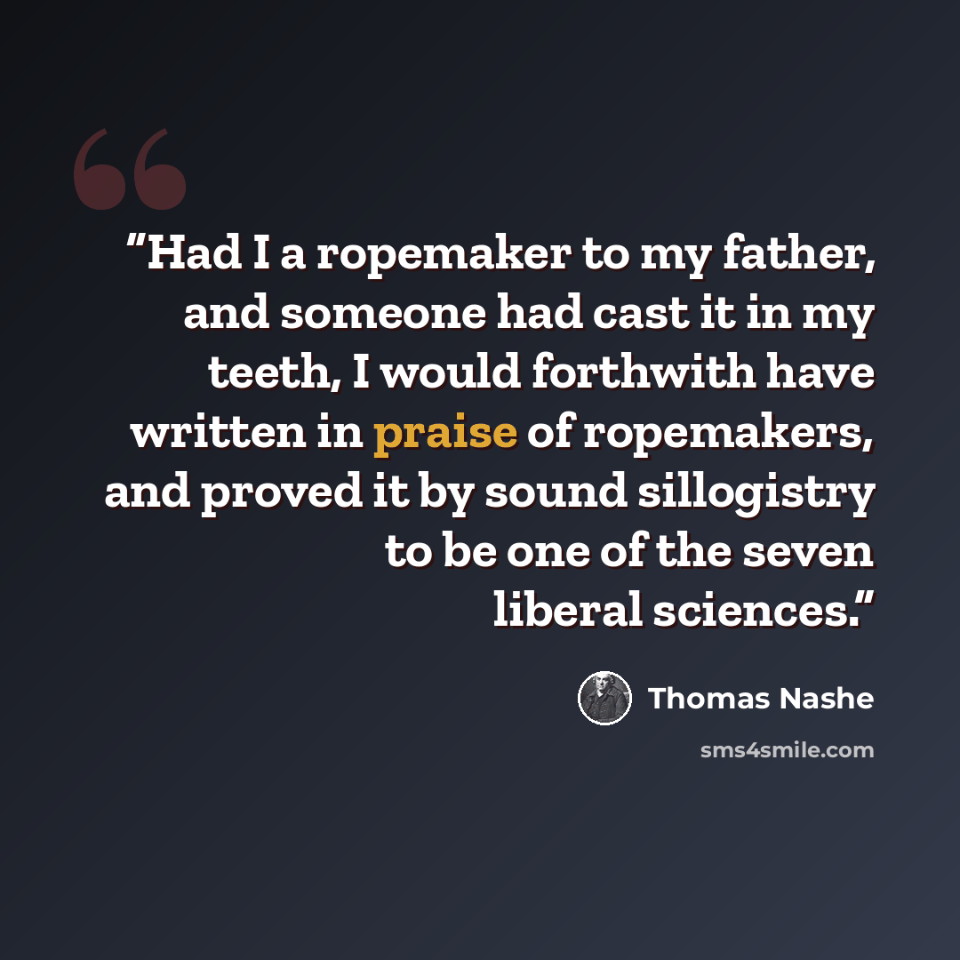 “Had I a ropemaker to my father, and someone had cast it in my teeth, I would forthwith have written in praise of ropemakers, and proved it by sound sillogistry to be one of the seven liberal sciences.” quote by Thomas Nashe