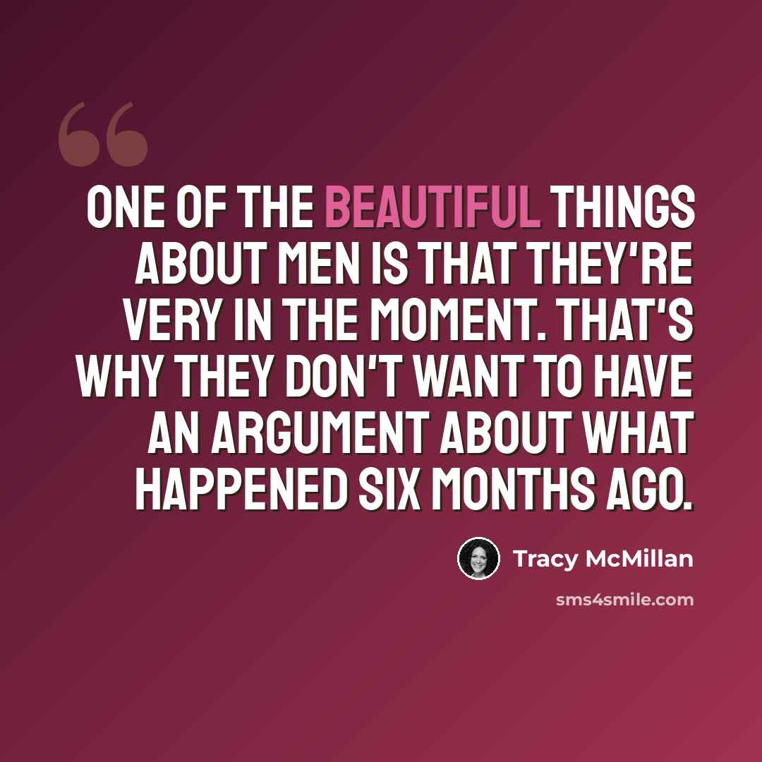 “One of the beautiful things about men is that they're very in the moment. That's why they don't want to have an argument about what happened six months ago.” quote by Tracy McMillan