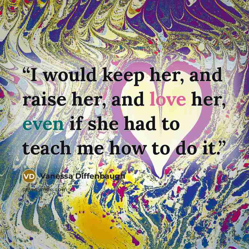“I would keep her, and raise her, and love her, even if she had to teach me how to do it.” quote by Vanessa Diffenbaugh