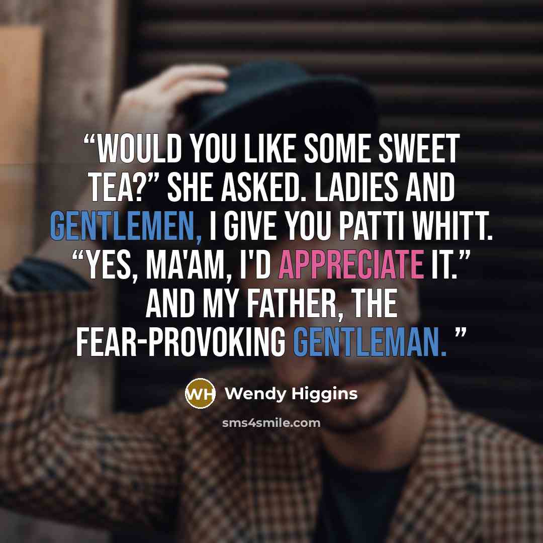 “Would you like some sweet tea?” she asked. Ladies and gentlemen, I give you Patti Whitt. “Yes, ma'am, I'd appreciate it.” And my father, the fear-provoking gentleman.” quote by Wendy Higgins