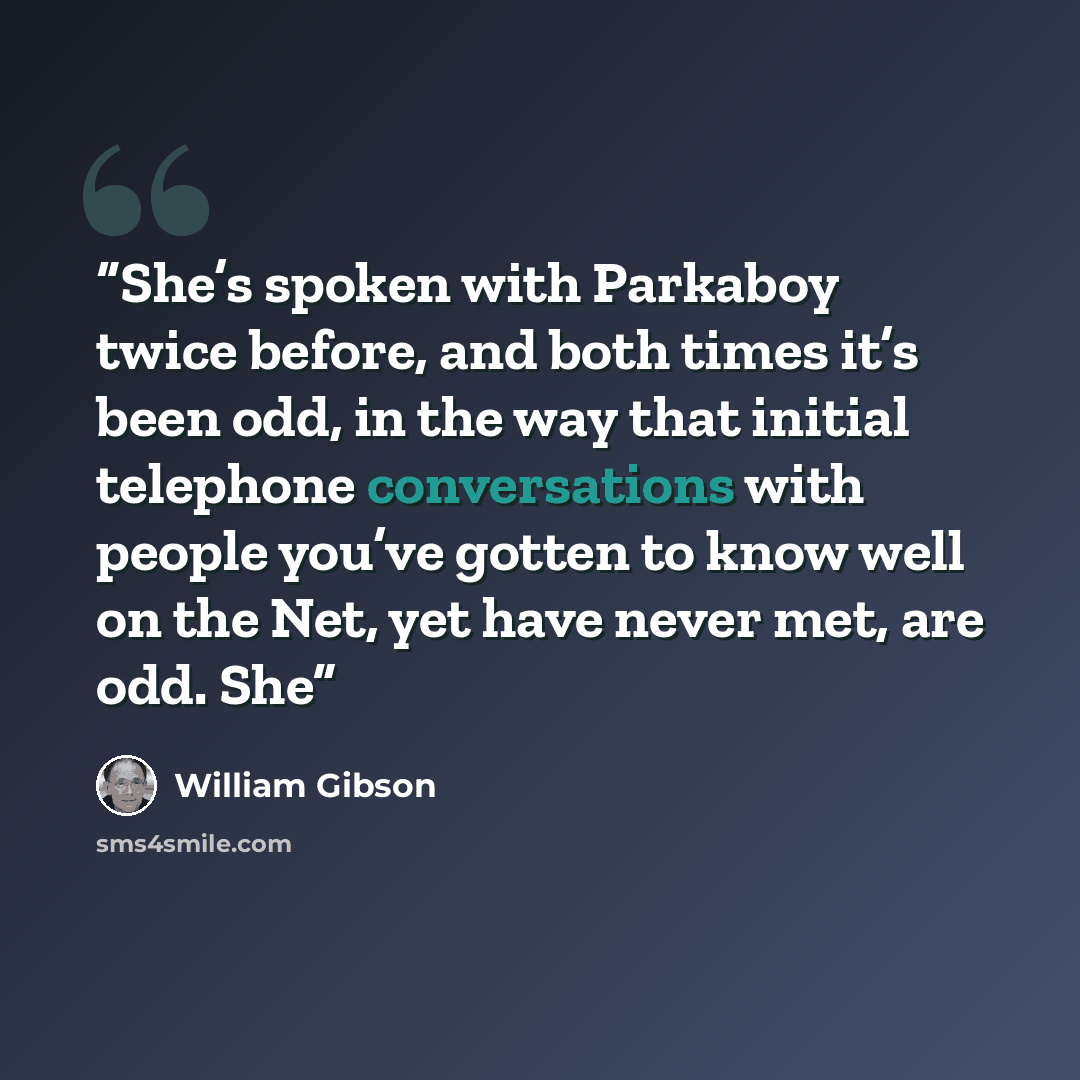 “She’s spoken with Parkaboy twice before, and both times it’s been odd, in the way that initial telephone conversations with people you’ve gotten to know well on the Net, yet have never met, are odd. She” quote by William Gibson