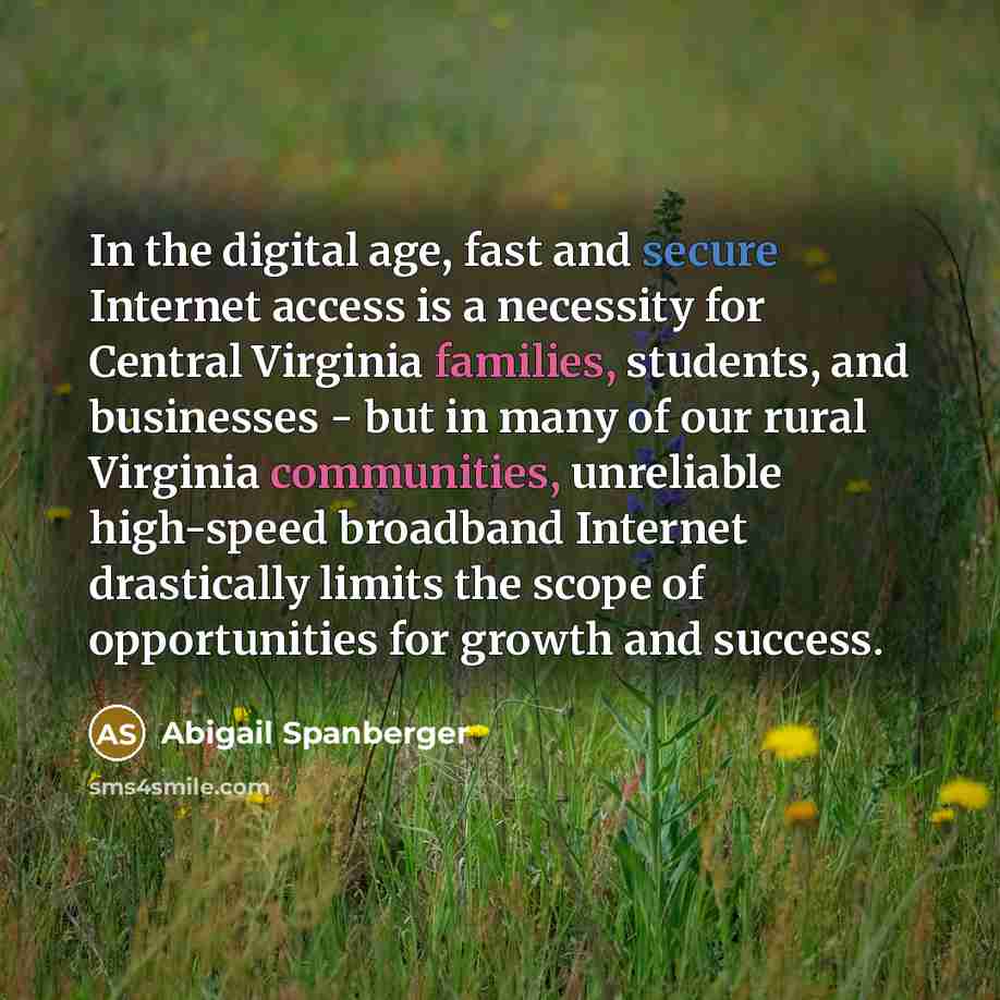 “In the digital age, fast and secure Internet access is a necessity for Central Virginia families, students, and businesses - but in many of our rural Virginia communities, unreliable high-speed broadband Internet drastically limits the scope of opportunities for growth and success.” quote by Abigail Spanberger