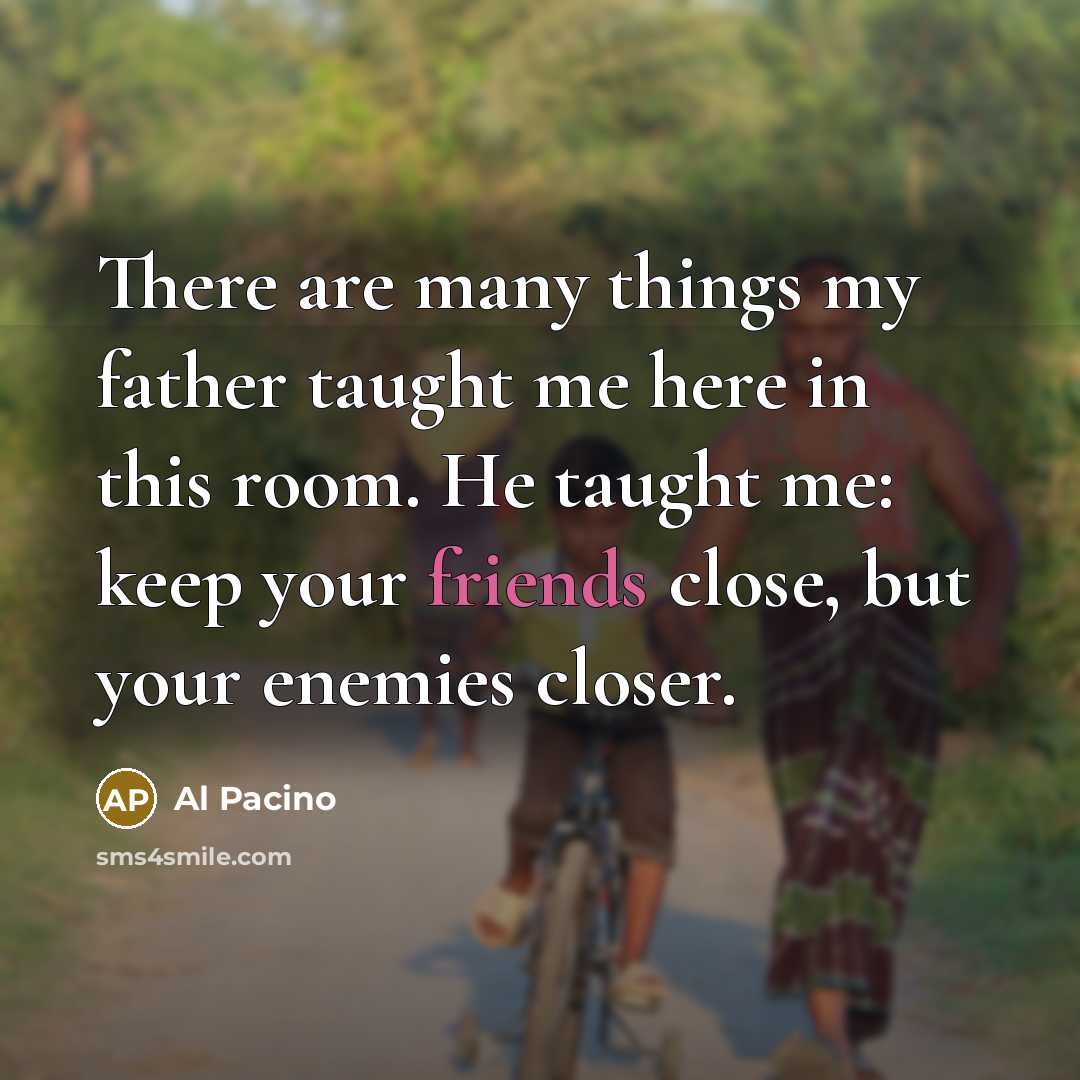 “There are many things my father taught me here in this room. He taught me: keep your friends close, but your enemies closer.” quote by Al Pacino