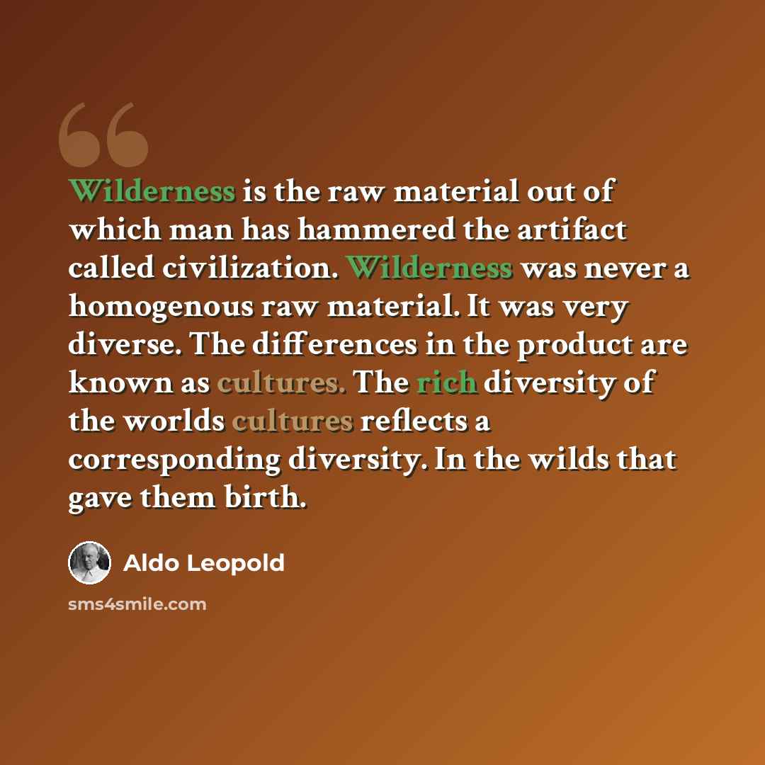 “Wilderness is the raw material out of which man has hammered the artifact called civilization. Wilderness was never a homogenous raw material. It was very diverse. The differences in the product are known as cultures. The rich diversity of the worlds cultures reflects a corresponding diversity. In…” quote by Aldo Leopold