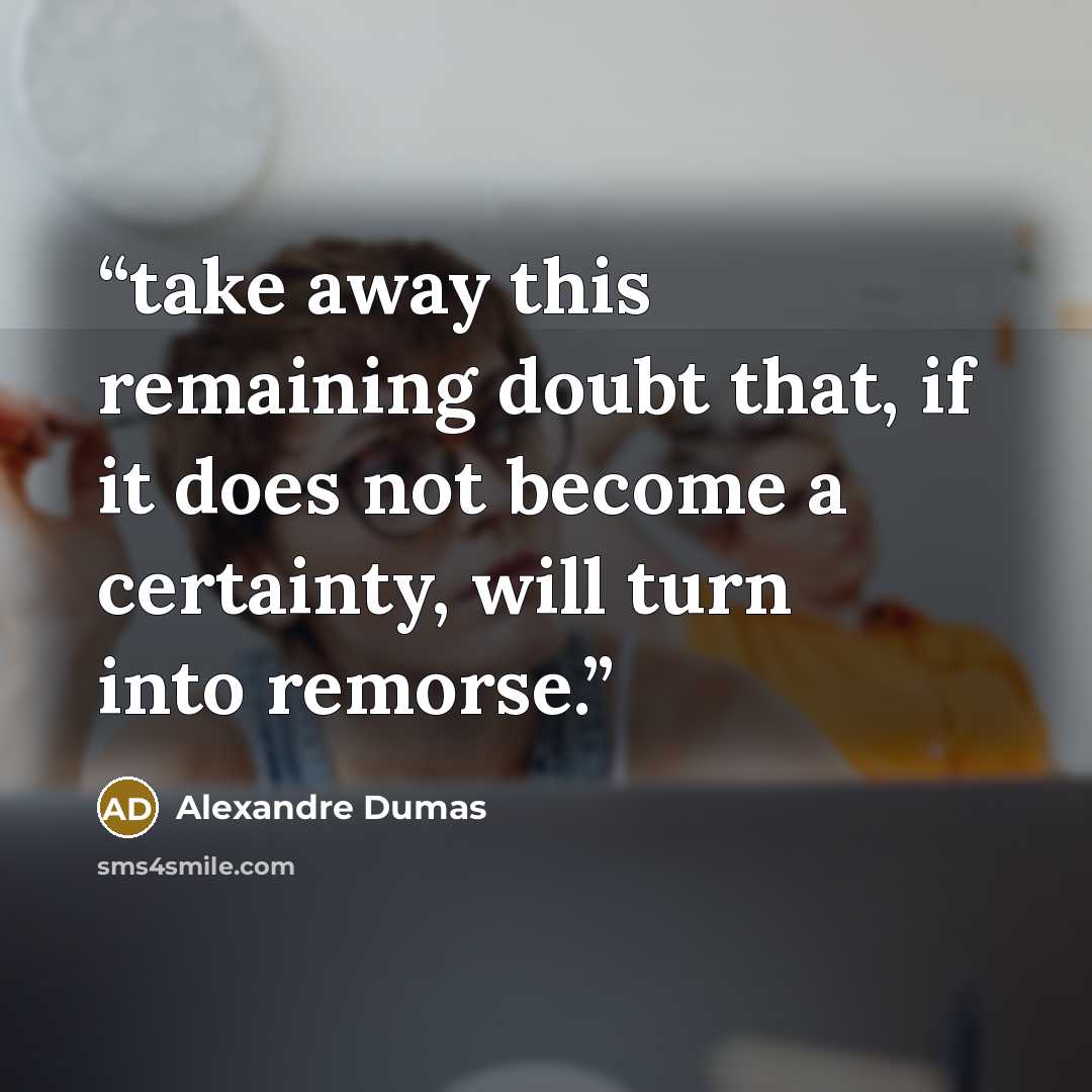 “take away this remaining doubt that, if it does not become a certainty, will turn into remorse.” quote by Alexandre Dumas
