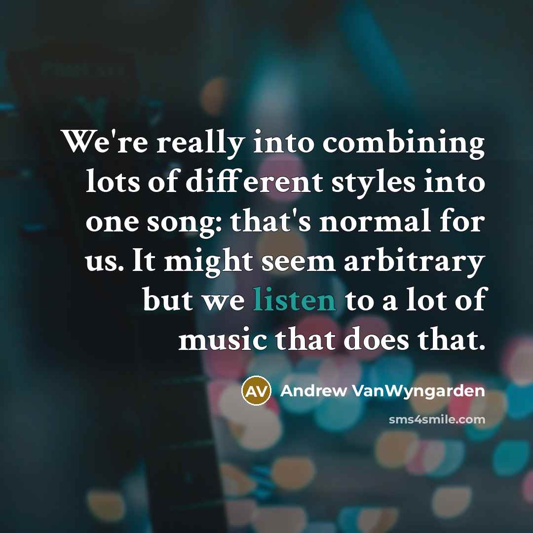 “We're really into combining lots of different styles into one song: that's normal for us. It might seem arbitrary but we listen to a lot of music that does that.” quote by Andrew VanWyngarden