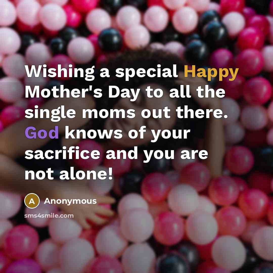 “Wishing a special Happy Mother's Day to all the single moms out there. God knows of your sacrifice and you are not alone!” quote by Anonymous
