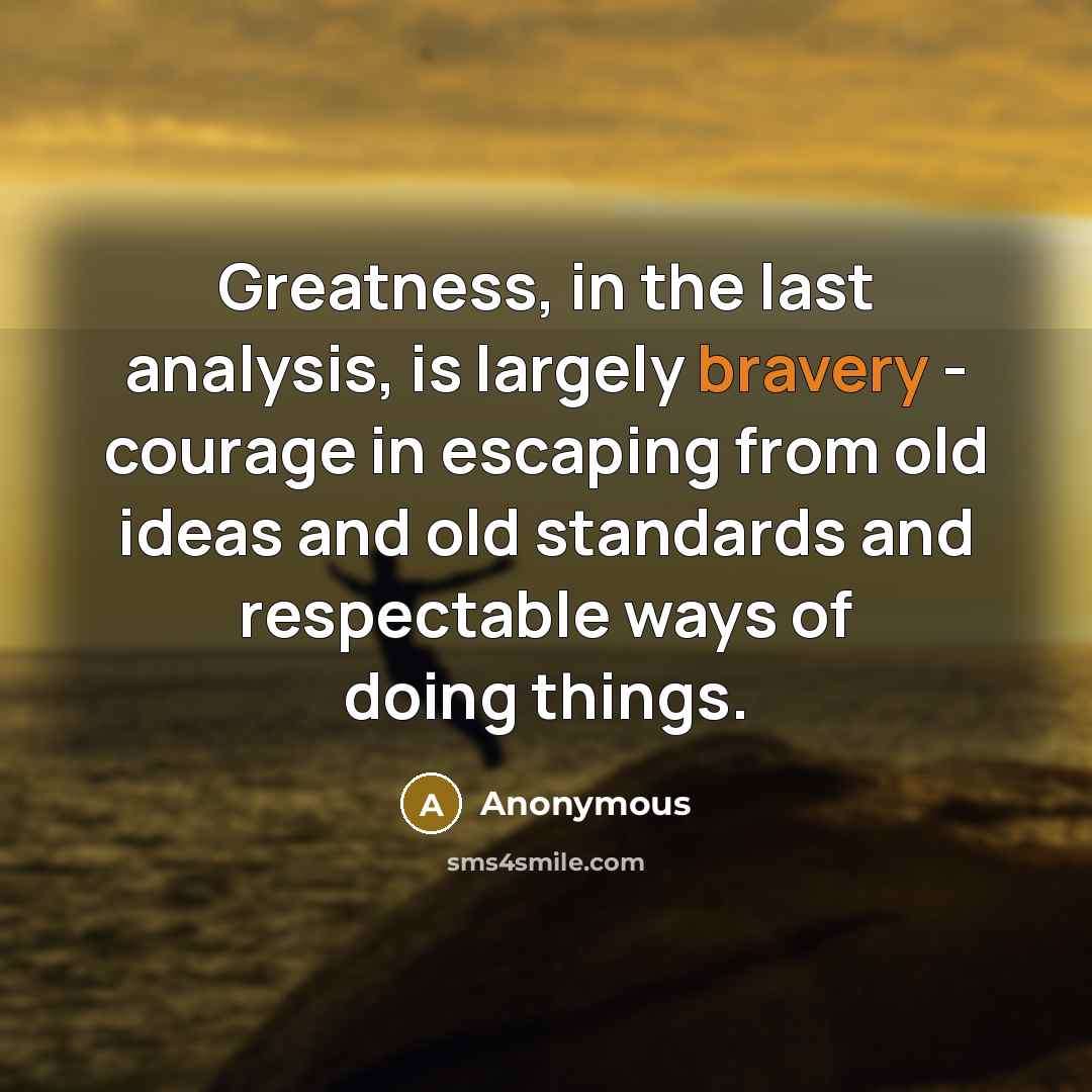 “Greatness, in the last analysis, is largely bravery - courage in escaping from old ideas and old standards and respectable ways of doing things.” quote by Anonymous
