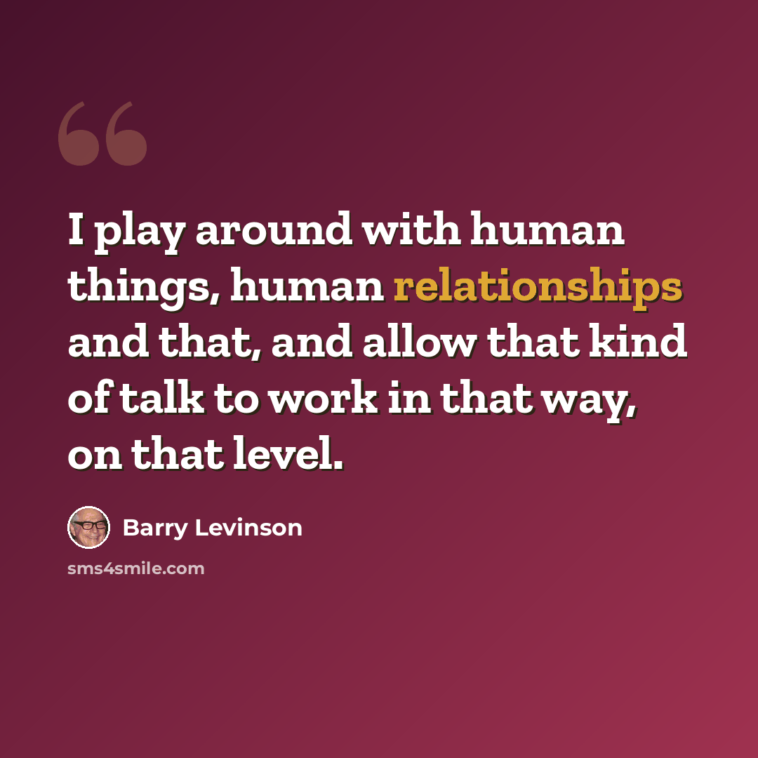 “I play around with human things, human relationships and that, and allow that kind of talk to work in that way, on that level.” quote by Barry Levinson