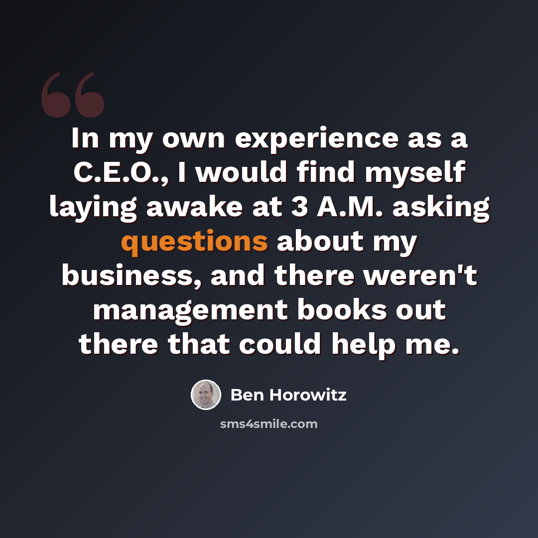 “In my own experience as a C.E.O., I would find myself laying awake at 3 A.M. asking questions about my business, and there weren't management books out there that could help me.” quote by Ben Horowitz