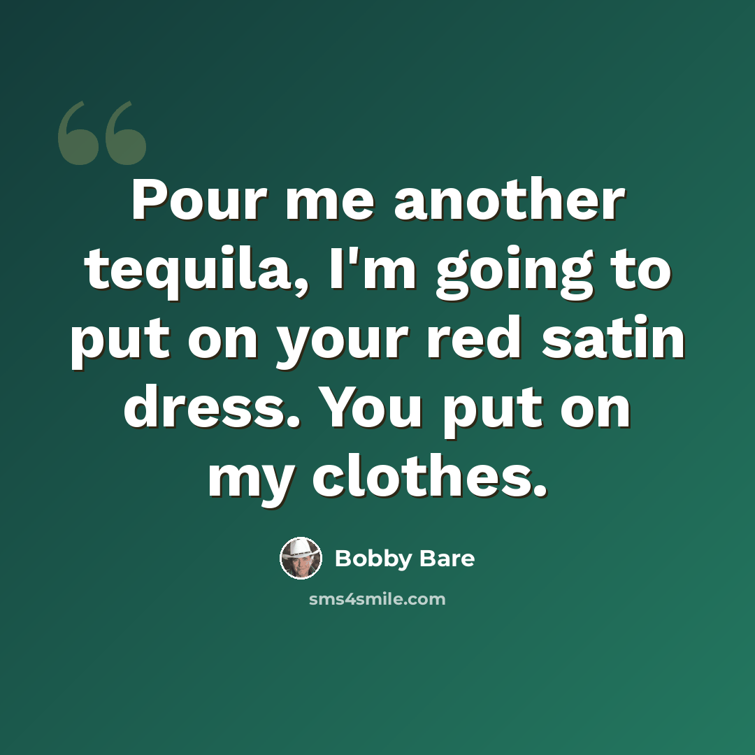 “Pour me another tequila, I'm going to put on your red satin dress. You put on my clothes.” quote by Bobby Bare