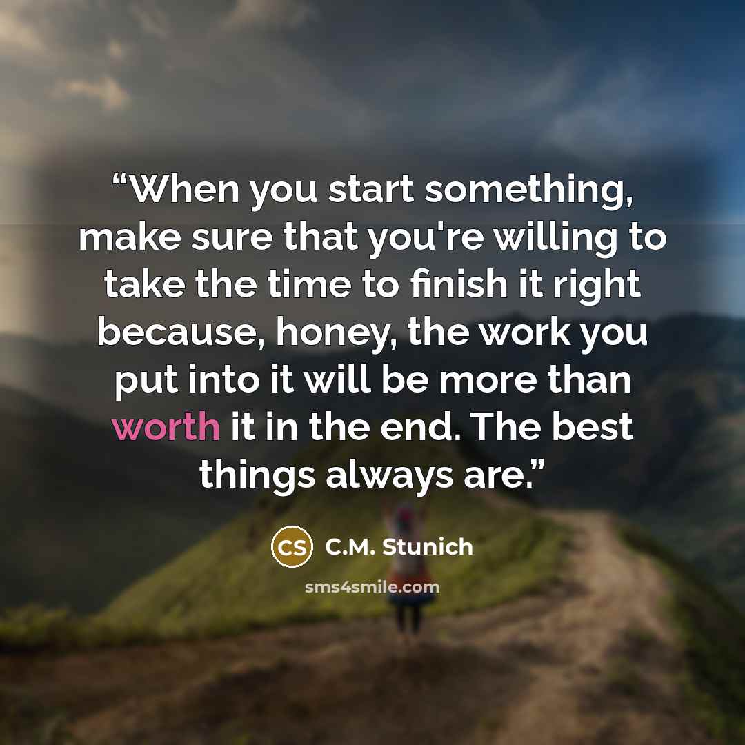 “When you start something, make sure that you're willing to take the time to finish it right because, honey, the work you put into it will be more than worth it in the end. The best things always are.” quote by C.M. Stunich