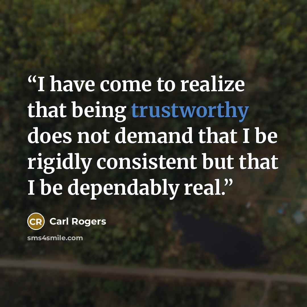“I have come to realize that being trustworthy does not demand that I be rigidly consistent but that I be dependably real.” quote by Carl Rogers