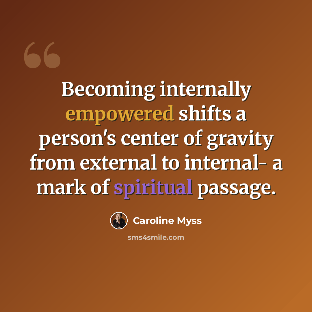 “Becoming internally empowered shifts a person's center of gravity from external to internal- a mark of spiritual passage.” quote by Caroline Myss