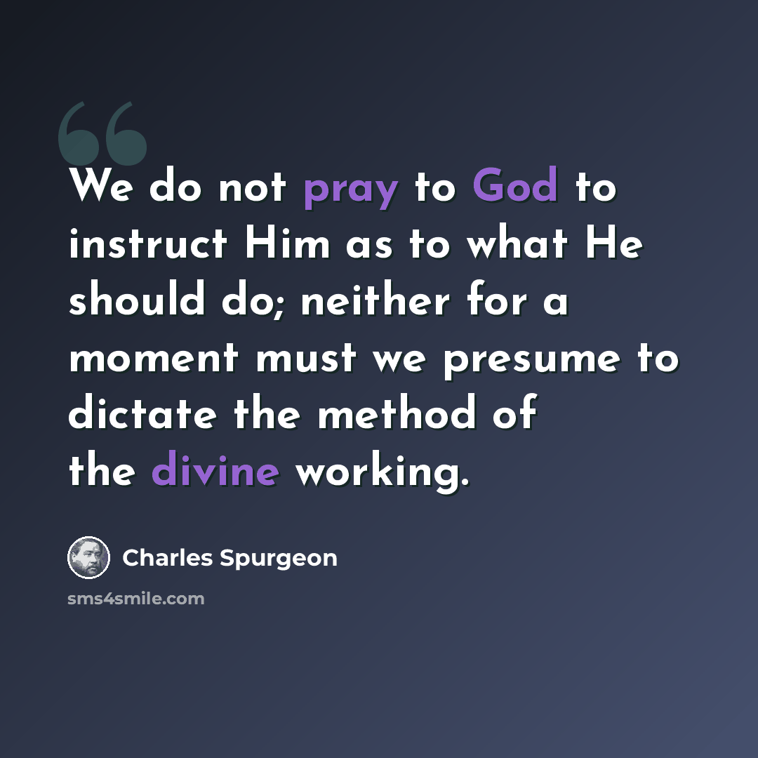 “We do not pray to God to instruct Him as to what He should do; neither for a moment must we presume to dictate the method of the divine working.” quote by Charles Spurgeon