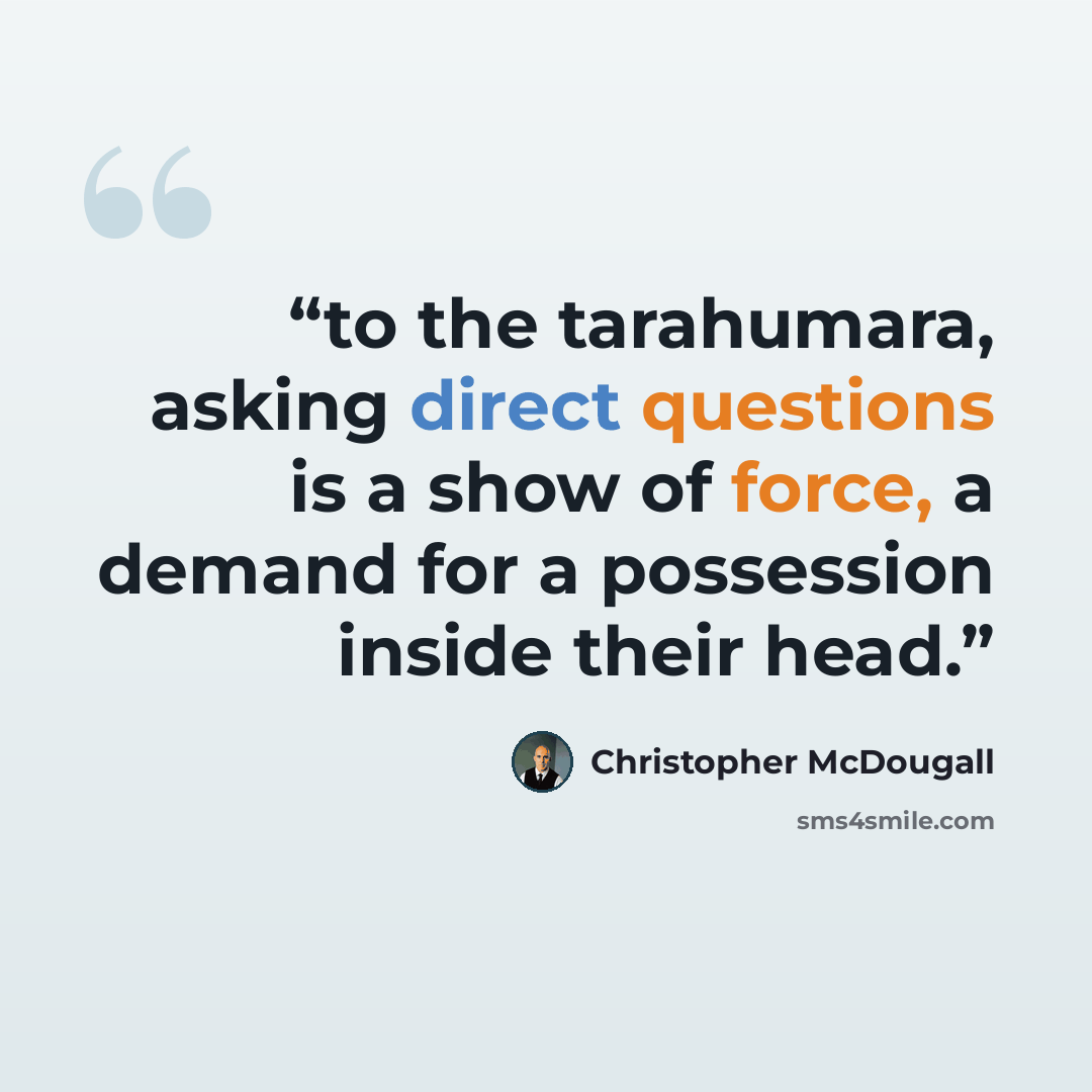 “to the tarahumara, asking direct questions is a show of force, a demand for a possession inside their head.” quote by Christopher McDougall