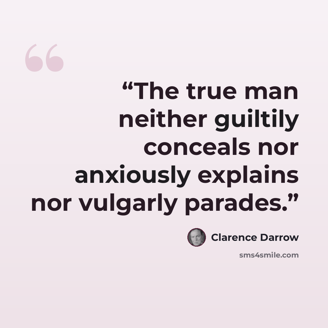 “The true man neither guiltily conceals nor anxiously explains nor vulgarly parades.” quote by Clarence Darrow